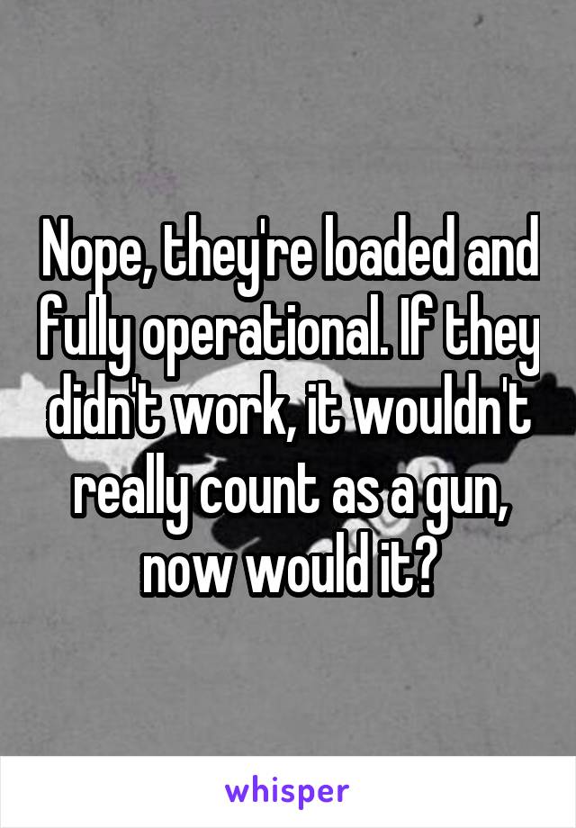 Nope, they're loaded and fully operational. If they didn't work, it wouldn't really count as a gun, now would it?