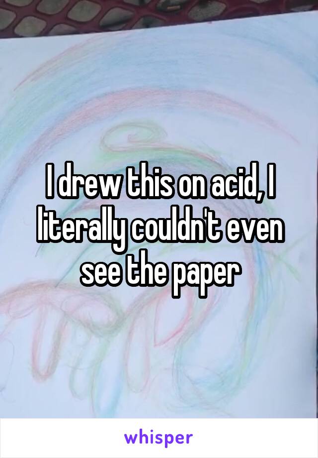 I drew this on acid, I literally couldn't even see the paper