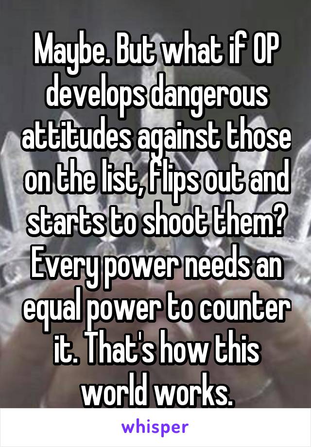 Maybe. But what if OP develops dangerous attitudes against those on the list, flips out and starts to shoot them? Every power needs an equal power to counter it. That's how this world works.