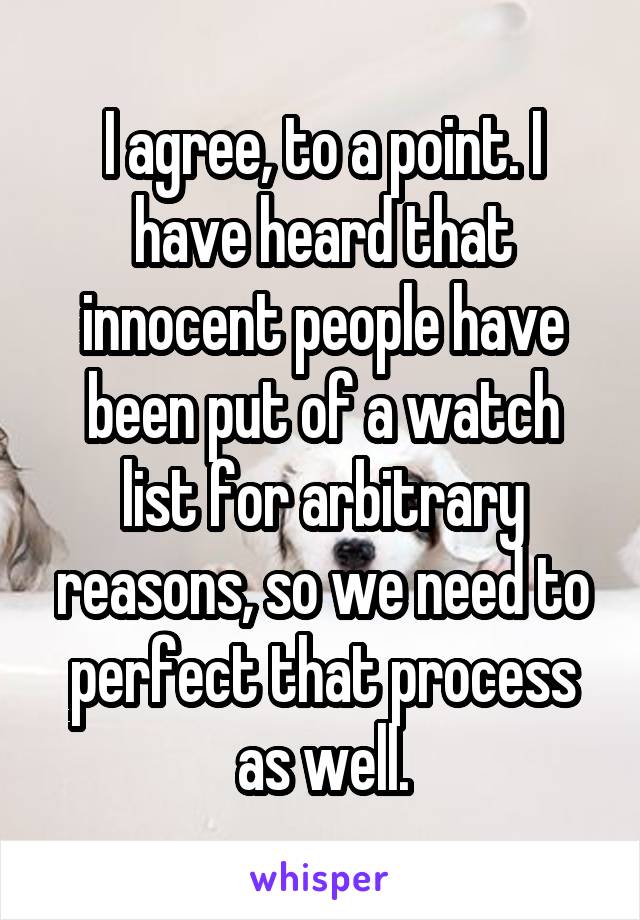 I agree, to a point. I have heard that innocent people have been put of a watch list for arbitrary reasons, so we need to perfect that process as well.