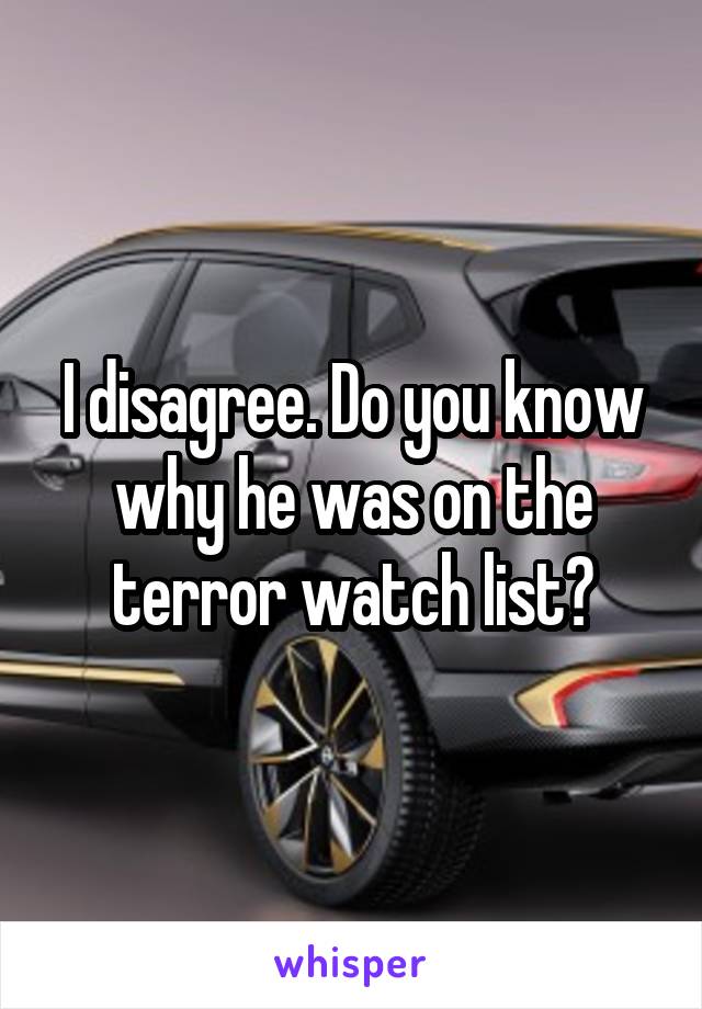 I disagree. Do you know why he was on the terror watch list?