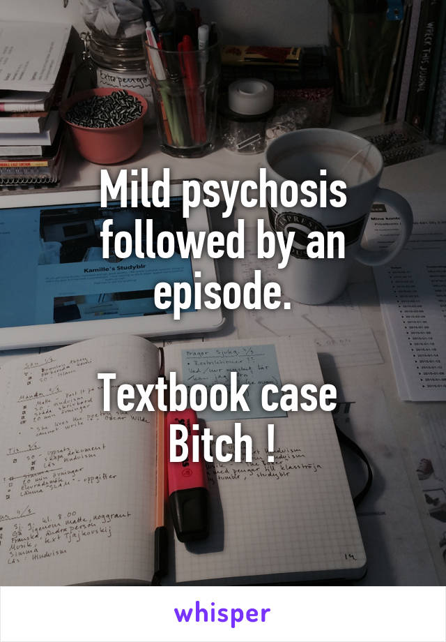 Mild psychosis followed by an episode.

Textbook case 
Bitch !