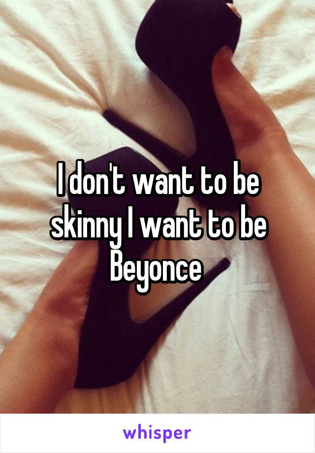 I don't want to be skinny I want to be Beyonce 