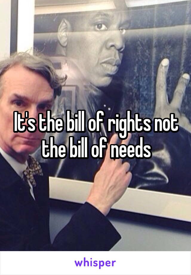 It's the bill of rights not the bill of needs