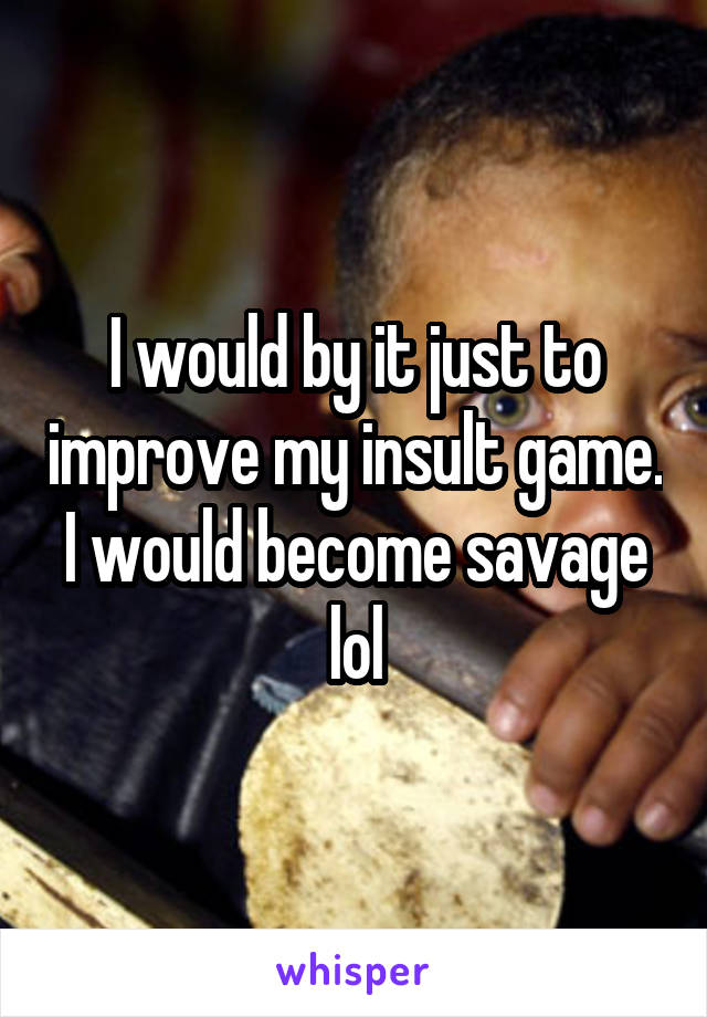 I would by it just to improve my insult game. I would become savage lol