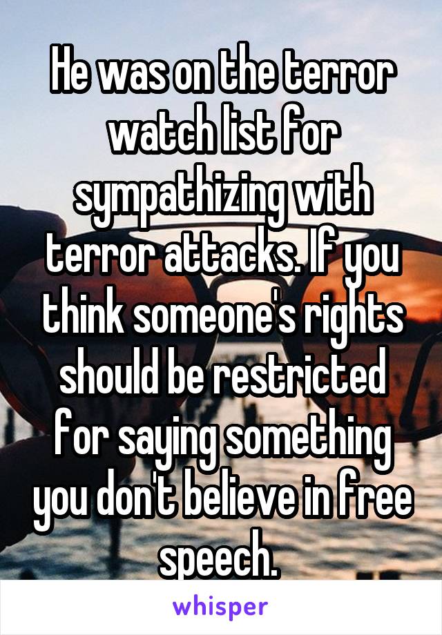 He was on the terror watch list for sympathizing with terror attacks. If you think someone's rights should be restricted for saying something you don't believe in free speech. 