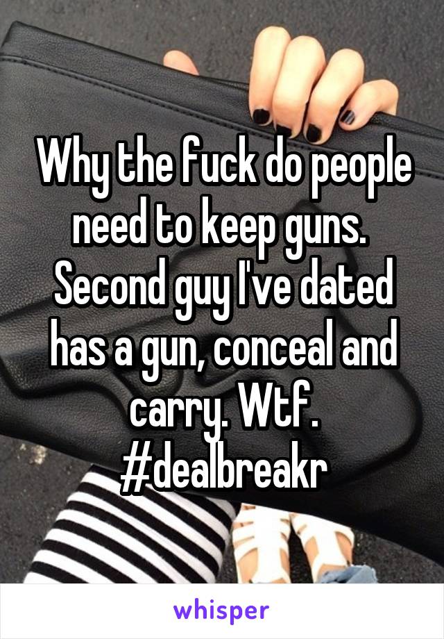 Why the fuck do people need to keep guns. 
Second guy I've dated has a gun, conceal and carry. Wtf. #dealbreakr