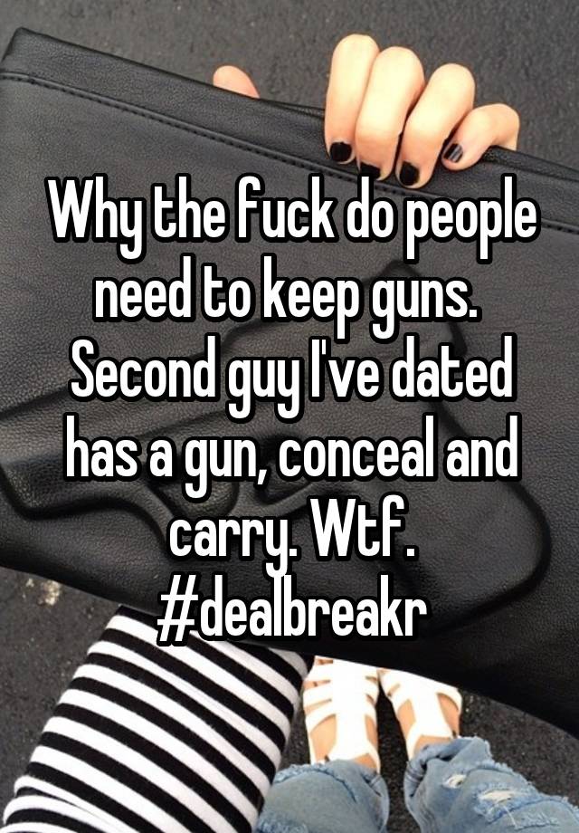 Why the fuck do people need to keep guns. 
Second guy I've dated has a gun, conceal and carry. Wtf. #dealbreakr