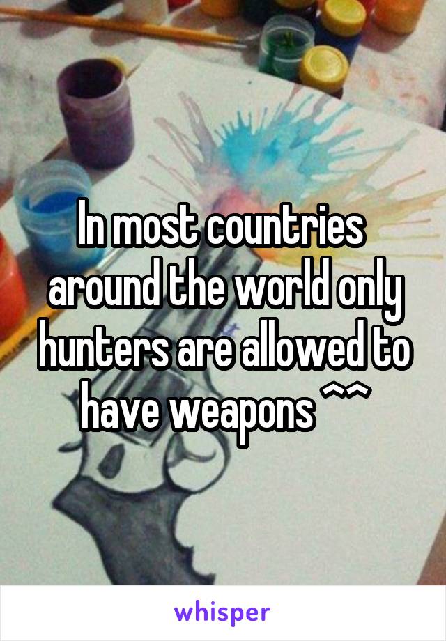 In most countries  around the world only hunters are allowed to have weapons ^^