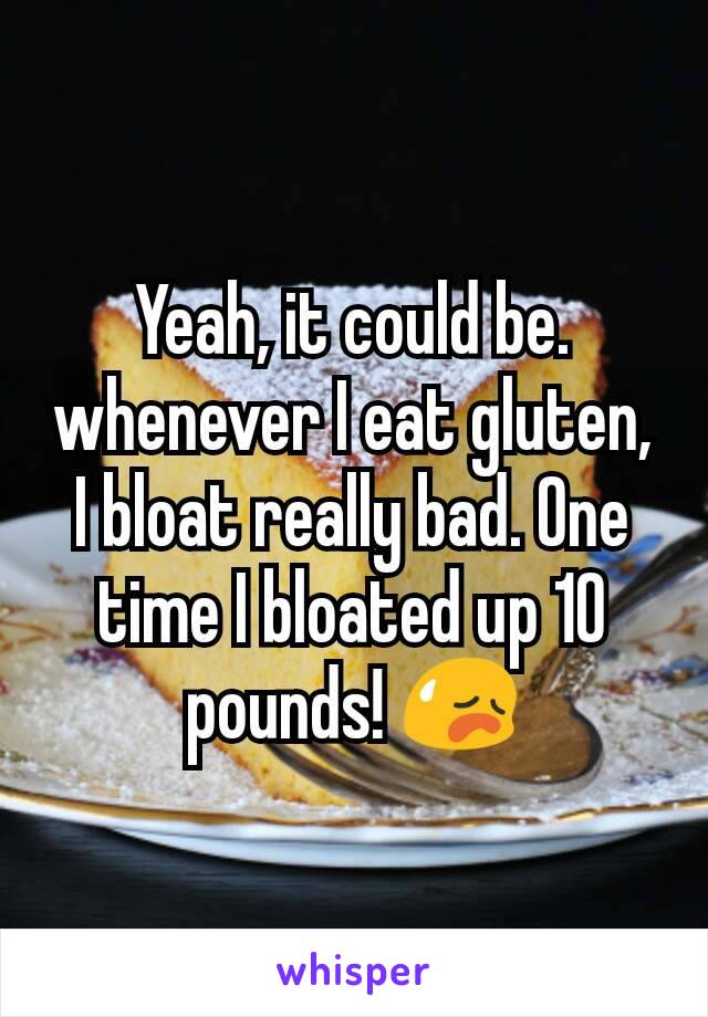 Yeah, it could be. whenever I eat gluten, I bloat really bad. One time I bloated up 10 pounds! 😥