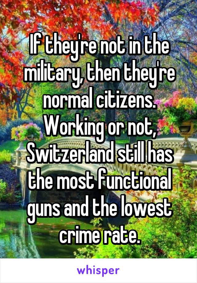 If they're not in the military, then they're normal citizens. Working or not, Switzerland still has the most functional guns and the lowest crime rate.