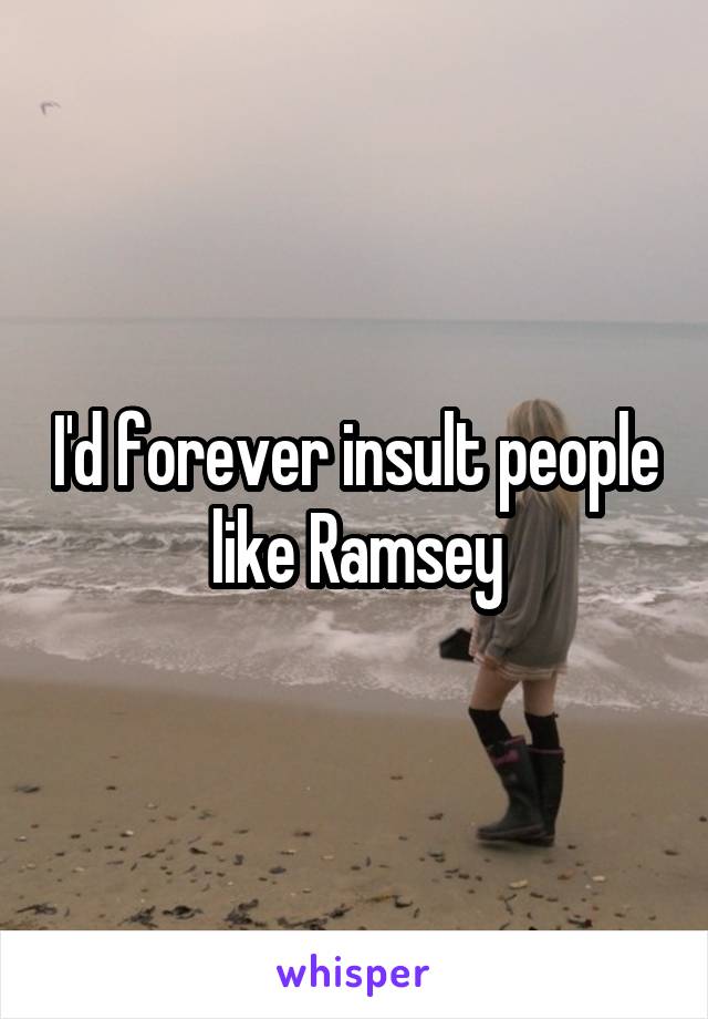 I'd forever insult people like Ramsey