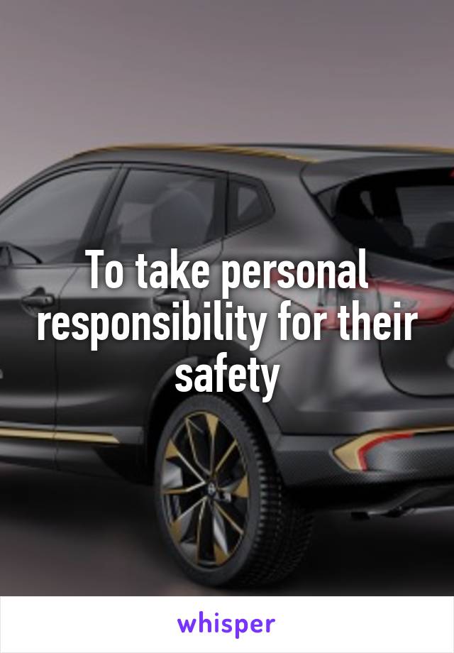 To take personal responsibility for their safety