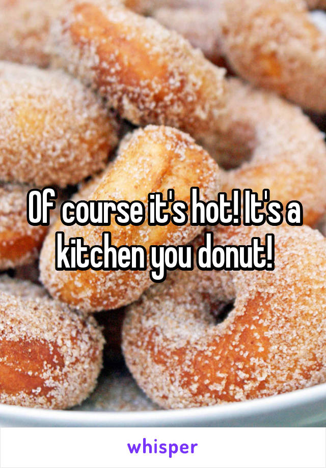 Of course it's hot! It's a kitchen you donut!