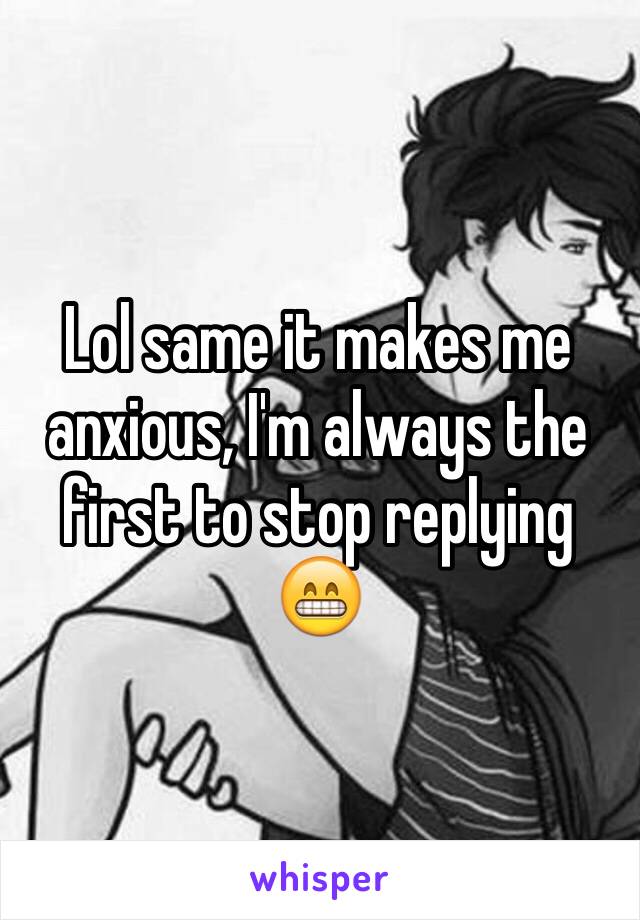 Lol same it makes me anxious, I'm always the first to stop replying 😁
