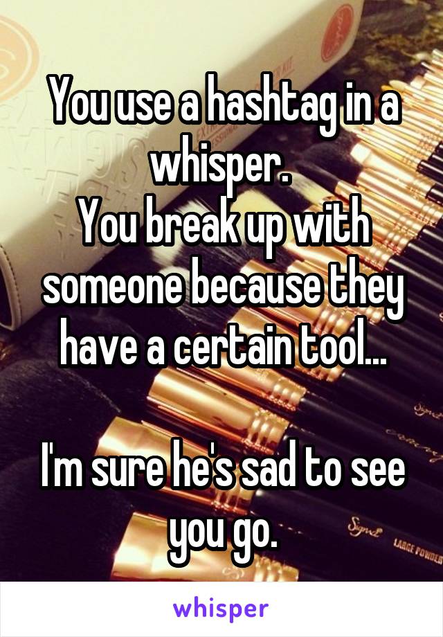 You use a hashtag in a whisper. 
You break up with someone because they have a certain tool...

I'm sure he's sad to see you go.