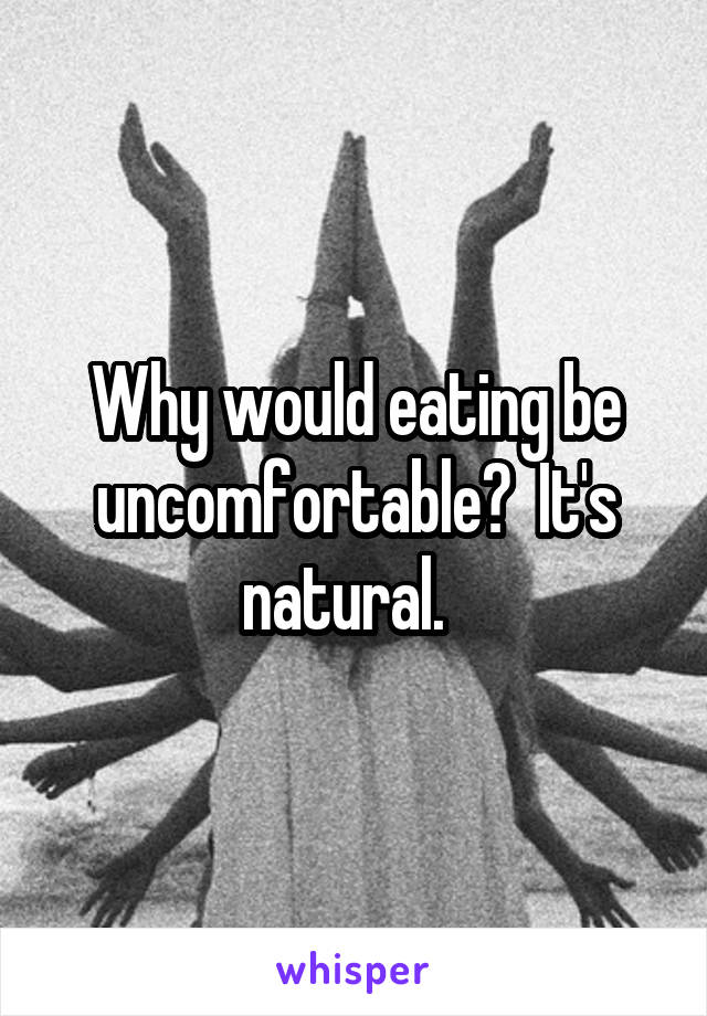 Why would eating be uncomfortable?  It's natural.  