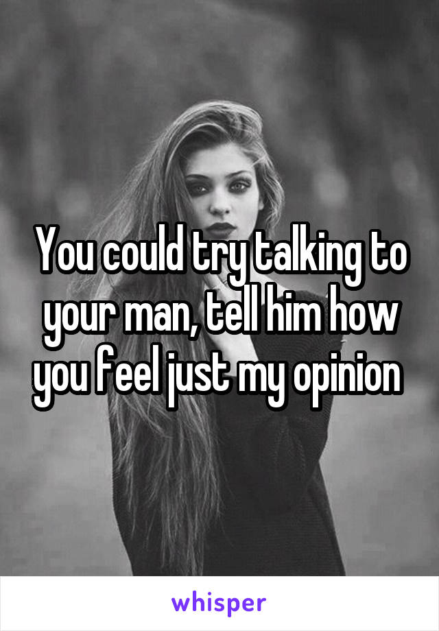 You could try talking to your man, tell him how you feel just my opinion 