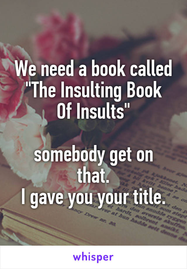 We need a book called
"The Insulting Book Of Insults"

somebody get on that.
I gave you your title.