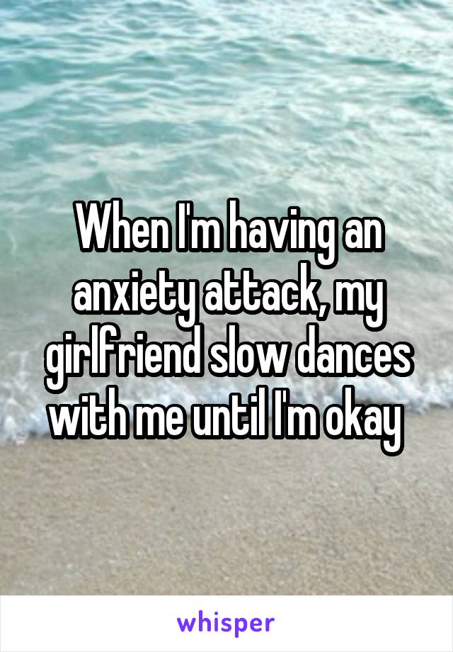 When I'm having an anxiety attack, my girlfriend slow dances with me until I'm okay 