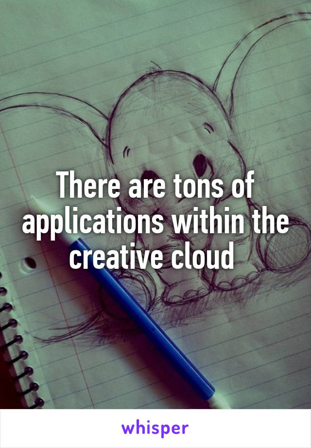 There are tons of applications within the creative cloud 