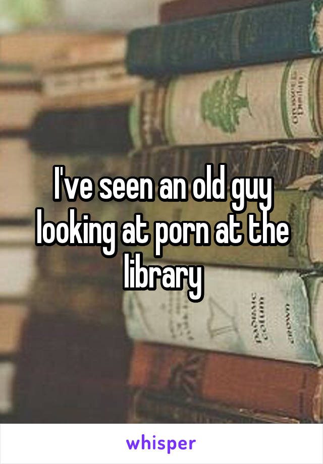 I've seen an old guy looking at porn at the library