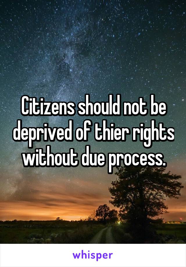 Citizens should not be deprived of thier rights without due process.