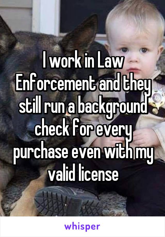 I work in Law Enforcement and they still run a background check for every purchase even with my valid license