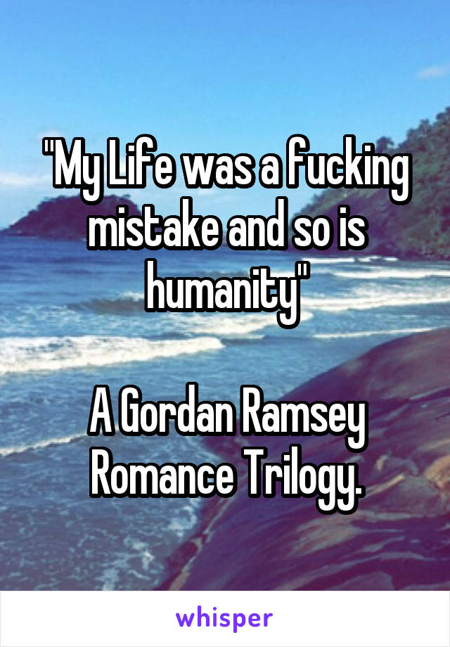 "My Life was a fucking mistake and so is humanity"

A Gordan Ramsey Romance Trilogy.