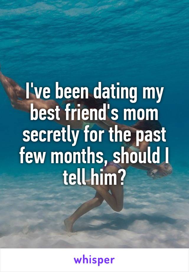 I've been dating my best friend's mom secretly for the past few months, should I tell him?