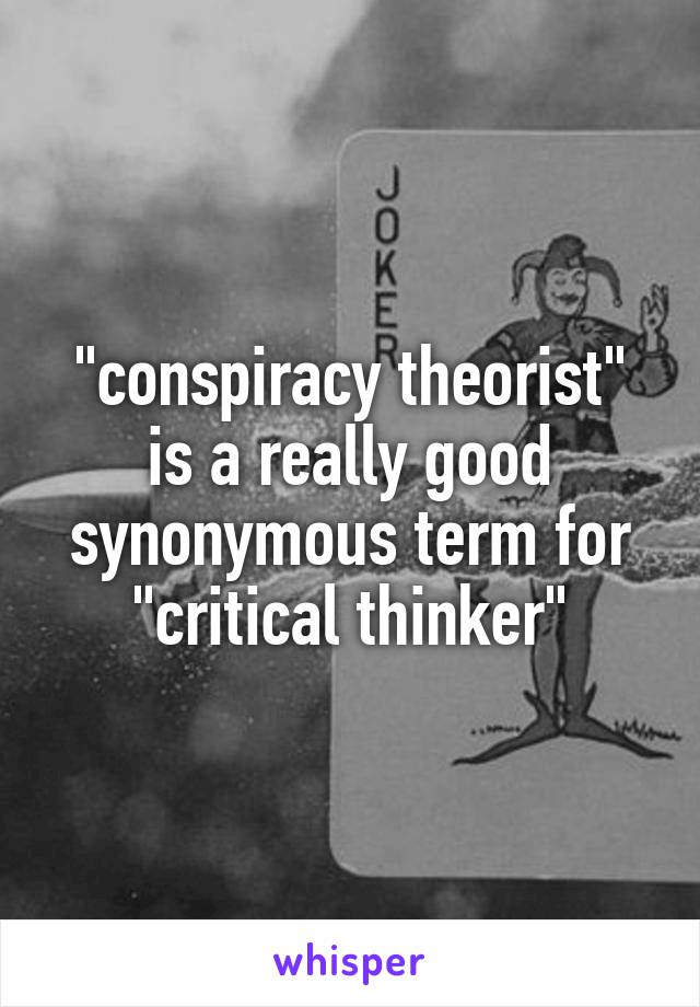 "conspiracy theorist" is a really good synonymous term for "critical thinker"