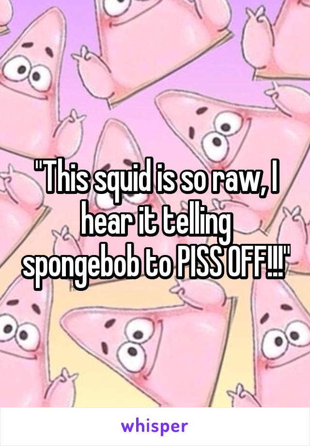 "This squid is so raw, I hear it telling spongebob to PISS OFF!!!"