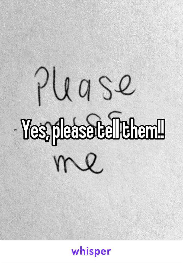 Yes, please tell them!!
