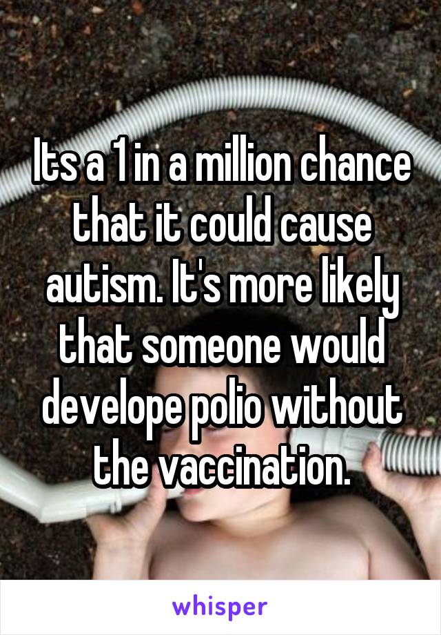 Its a 1 in a million chance that it could cause autism. It's more likely that someone would develope polio without the vaccination.