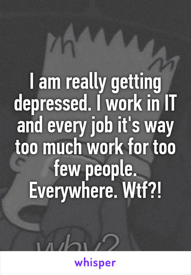 I am really getting depressed. I work in IT and every job it's way too much work for too few people. Everywhere. Wtf?!