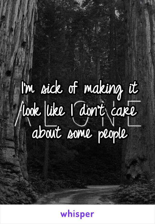 I'm sick of making it look like I don't care about some people