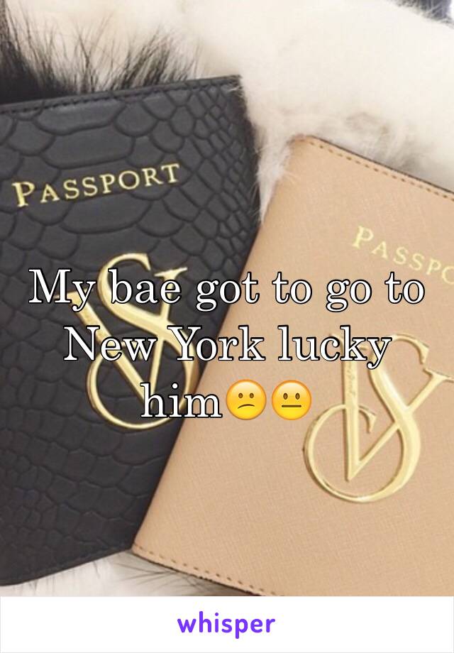 My bae got to go to New York lucky him😕😐