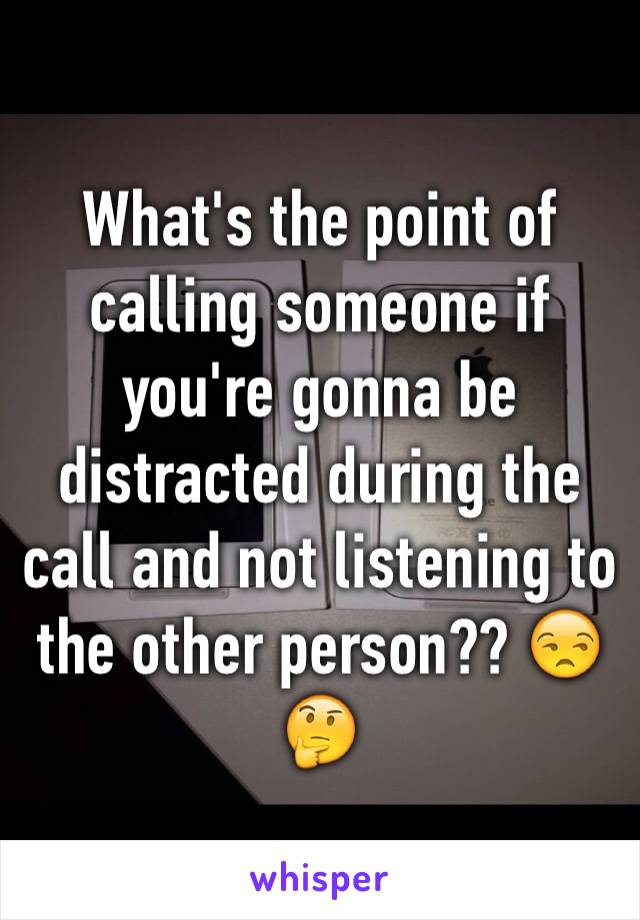 What's the point of calling someone if you're gonna be distracted during the call and not listening to the other person?? 😒🤔