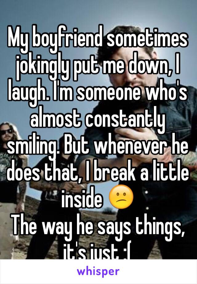 My boyfriend sometimes jokingly put me down, I laugh. I'm someone who's almost constantly smiling. But whenever he does that, I break a little inside 😕
The way he says things, it's just :(