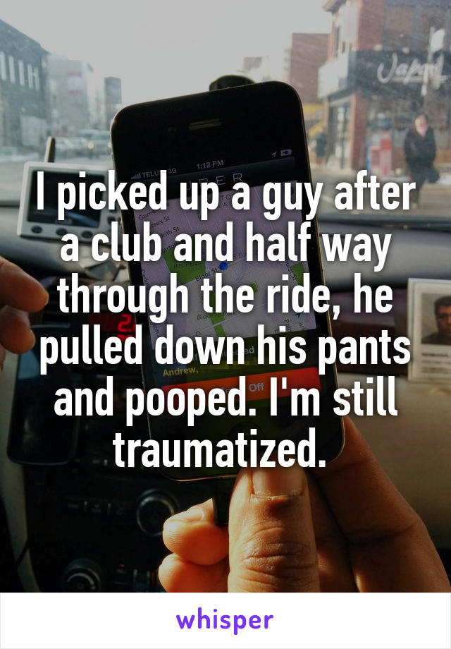 I picked up a guy after a club and half way through the ride, he pulled down his pants and pooped. I'm still traumatized. 