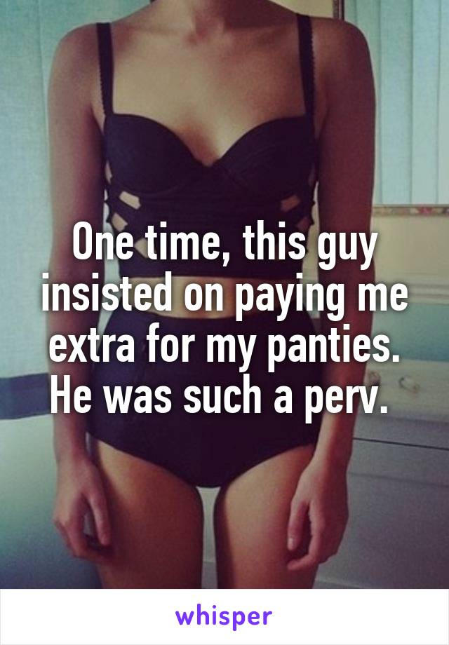 One time, this guy insisted on paying me extra for my panties. He was such a perv. 