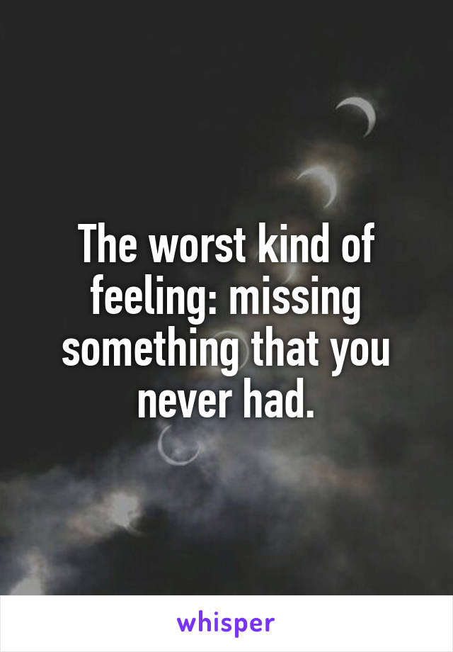 The worst kind of feeling: missing something that you never had.