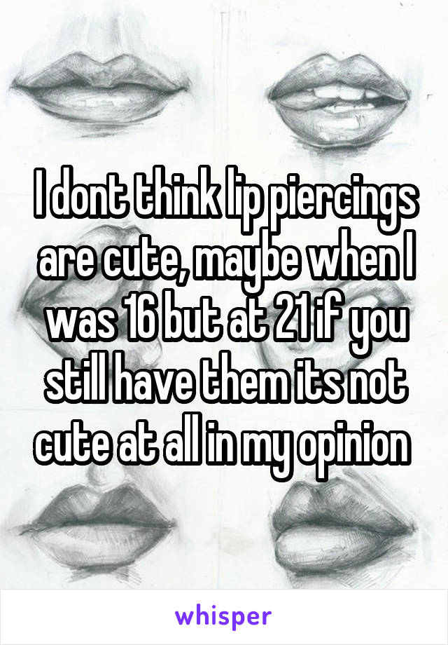 I dont think lip piercings are cute, maybe when I was 16 but at 21 if you still have them its not cute at all in my opinion 