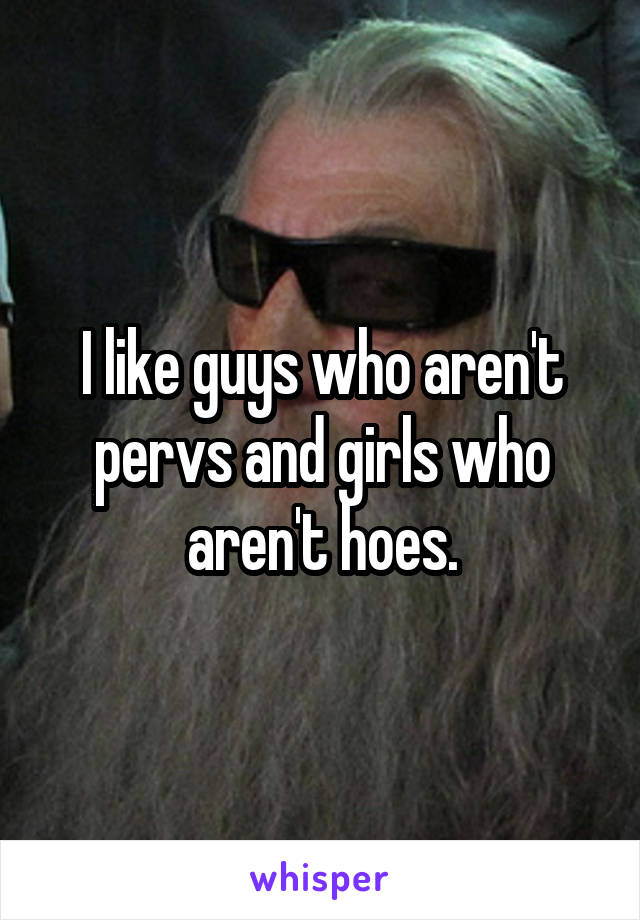 I like guys who aren't pervs and girls who aren't hoes.