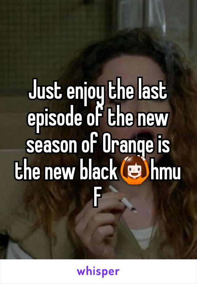 Just enjoy the last episode of the new season of Orange is the new black🙆hmu F