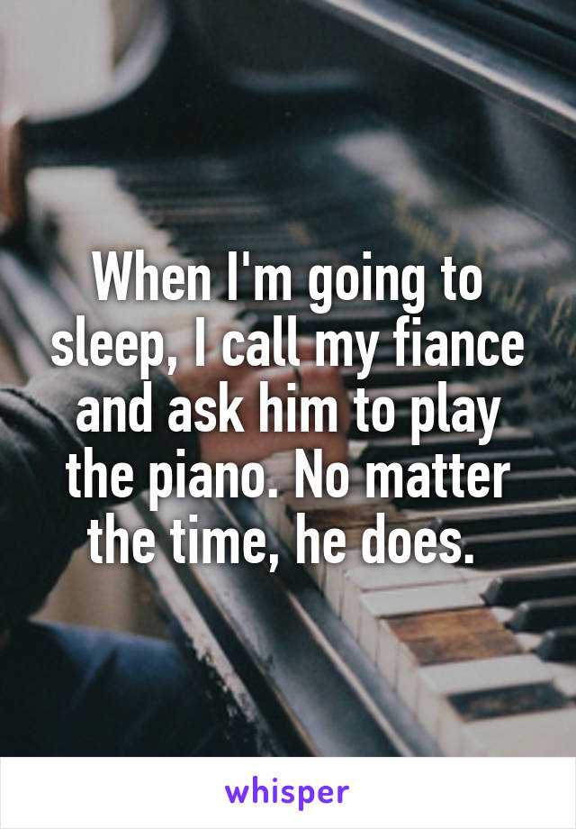 When I'm going to sleep, I call my fiance and ask him to play the piano. No matter the time, he does. 