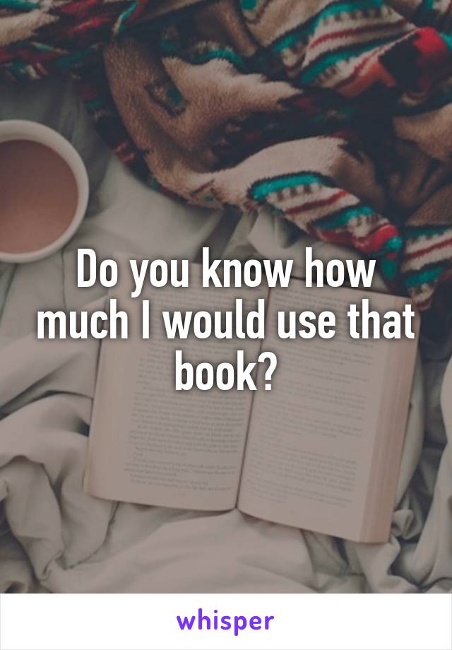 Do you know how much I would use that book?