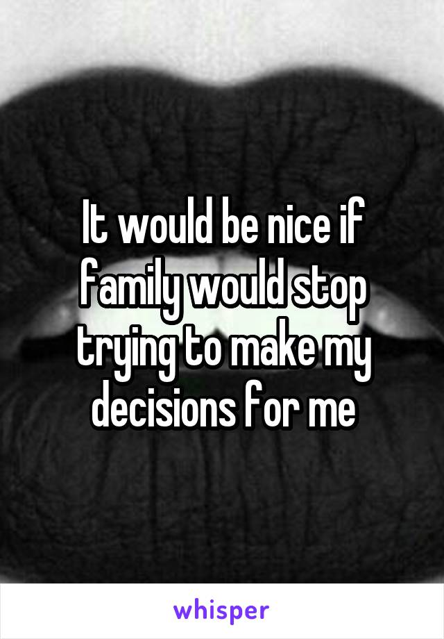 It would be nice if family would stop trying to make my decisions for me