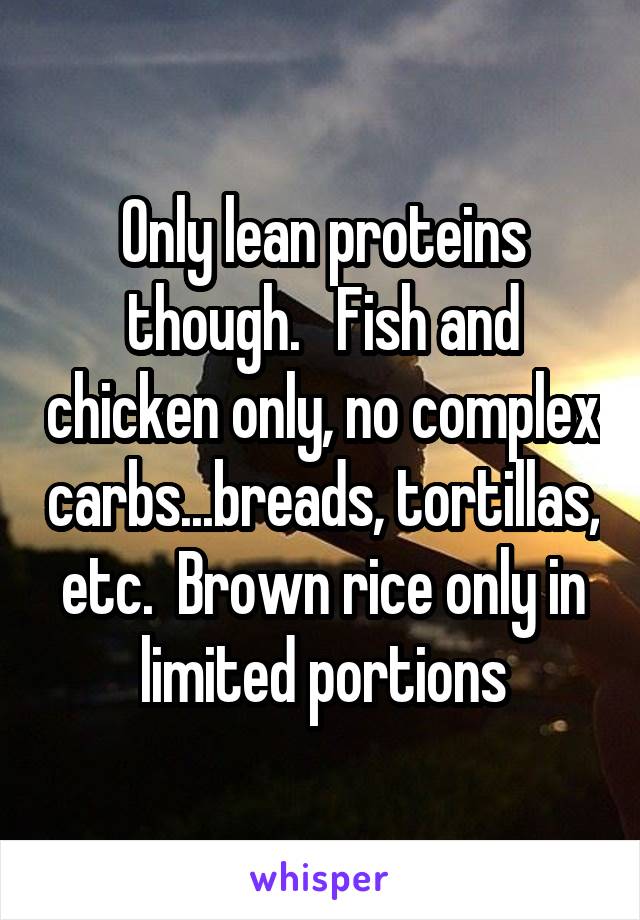 Only lean proteins though.   Fish and chicken only, no complex carbs...breads, tortillas, etc.  Brown rice only in limited portions
