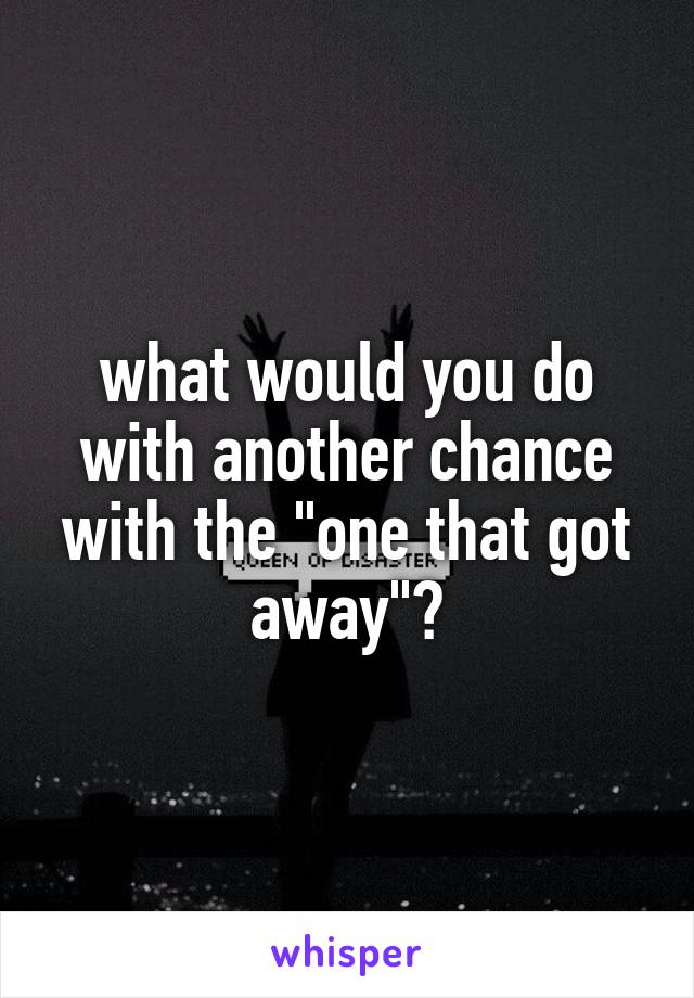 what would you do with another chance with the "one that got away"?